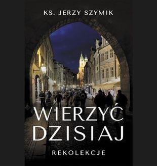 ks. Jerzy Szymik „Wierzyć dzisiaj”