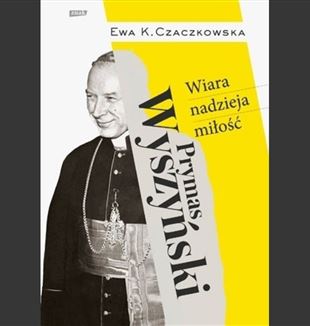 Ewa K. Czaczkowska „Prymas Wyszyński. Wiara, nadzieja, miłość”